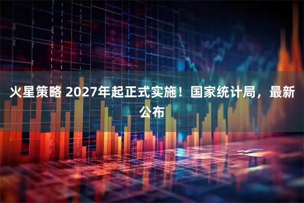 火星策略 2027年起正式实施！国家统计局，最新公布