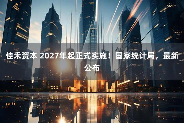 佳禾资本 2027年起正式实施！国家统计局，最新公布