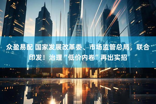 众盈易配 国家发展改革委、市场监管总局,联合印发!治理“低价内卷”再出实招