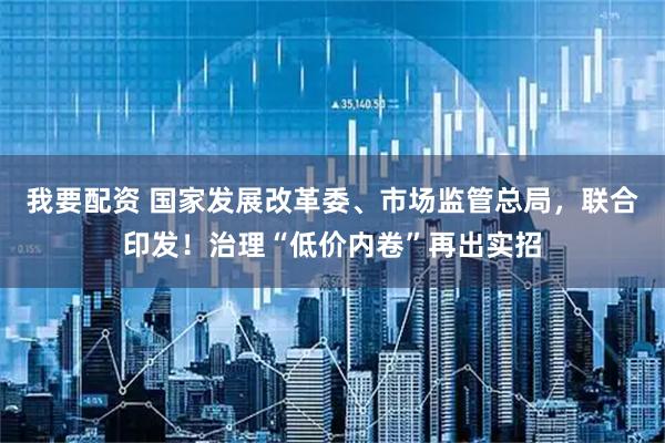 我要配资 国家发展改革委、市场监管总局，联合印发！治理“低价内卷”再出实招