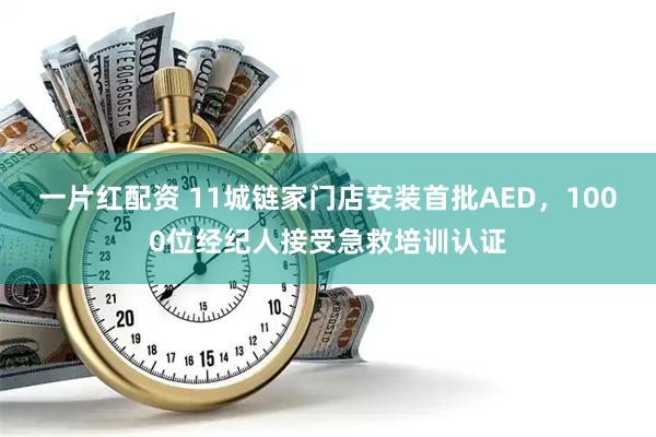 一片红配资 11城链家门店安装首批AED，1000位经纪人接受急救培训认证