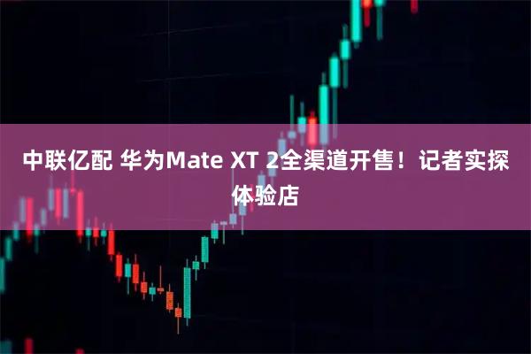 中联亿配 华为Mate XT 2全渠道开售！记者实探体验店