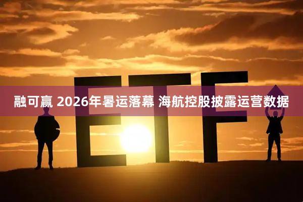 融可赢 2026年暑运落幕 海航控股披露运营数据