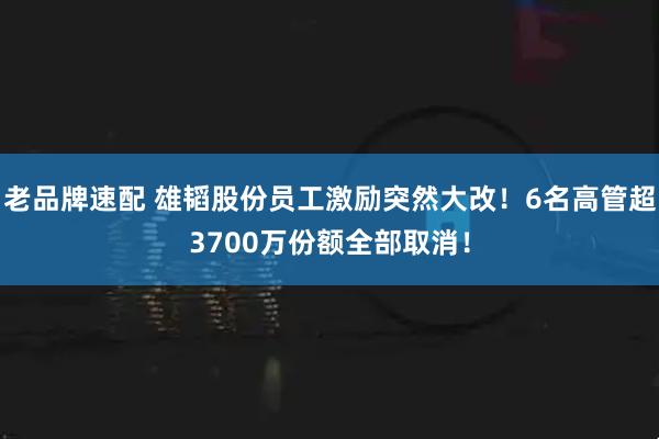 老品牌速配 雄韬股份员工激励突然大改！6名高管超3700万份额全部取消！