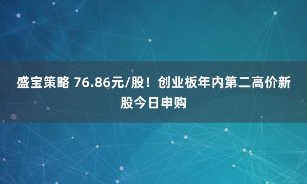 盛宝策略 76.86元/股！创业板年内第二高价新股今日申购