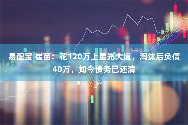 易配宝 崔苗：花120万上星光大道，淘汰后负债40万，如今债务已还清