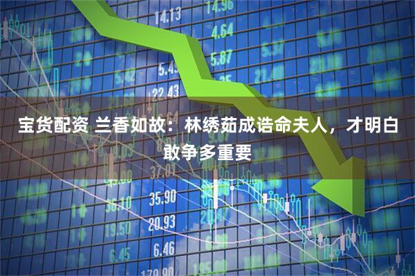 宝货配资 兰香如故：林绣茹成诰命夫人，才明白敢争多重要