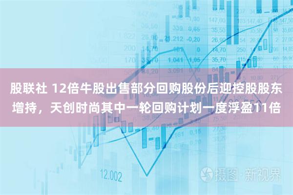 股联社 12倍牛股出售部分回购股份后迎控股股东增持，天创时尚其中一轮回购计划一度浮盈11倍