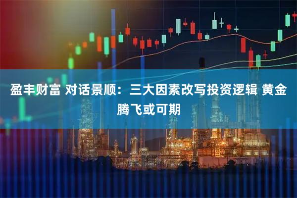 盈丰财富 对话景顺：三大因素改写投资逻辑 黄金腾飞或可期