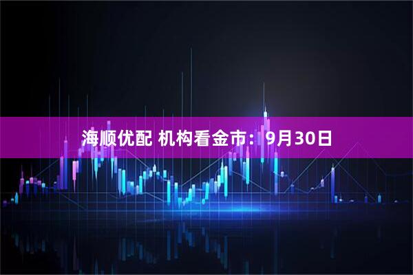 海顺优配 机构看金市：9月30日