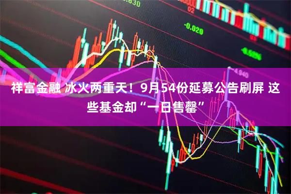 祥富金融 冰火两重天!9月54份延募公告刷屏 这些基金却“一日售罄”