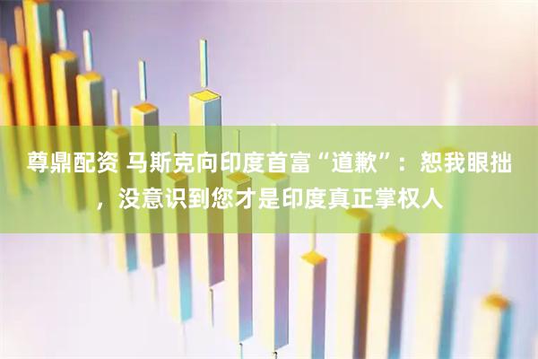 尊鼎配资 马斯克向印度首富“道歉”：恕我眼拙，没意识到您才是印度真正掌权人