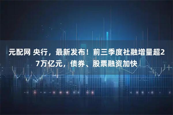元配网 央行，最新发布！前三季度社融增量超27万亿元，债券、股票融资加快