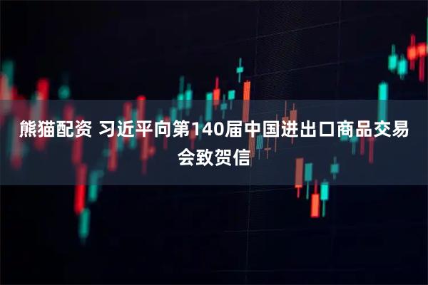 熊猫配资 习近平向第140届中国进出口商品交易会致贺信