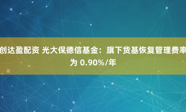 创达盈配资 光大保德信基金：旗下货基恢复管理费率为 0.90%/年