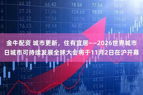 金牛配资 城市更新，住有宜居——2026世界城市日城市可持续发展全球大会将于11月2日在沪开幕