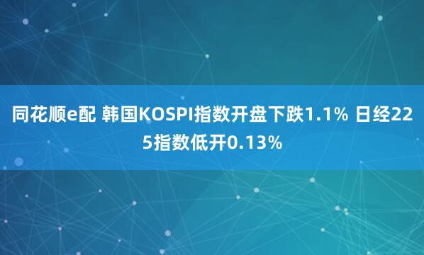 同花顺e配 韩国KOSPI指数开盘下跌1.1% 日经225指数低开0.13%