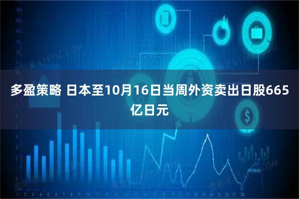 多盈策略 日本至10月16日当周外资卖出日股665亿日元