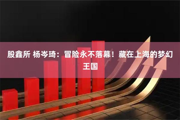 股鑫所 杨岑琦：冒险永不落幕！藏在上海的梦幻王国