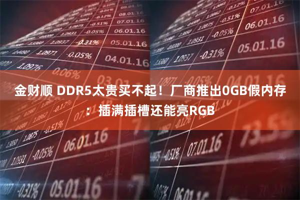金财顺 DDR5太贵买不起！厂商推出0GB假内存：插满插槽还能亮RGB