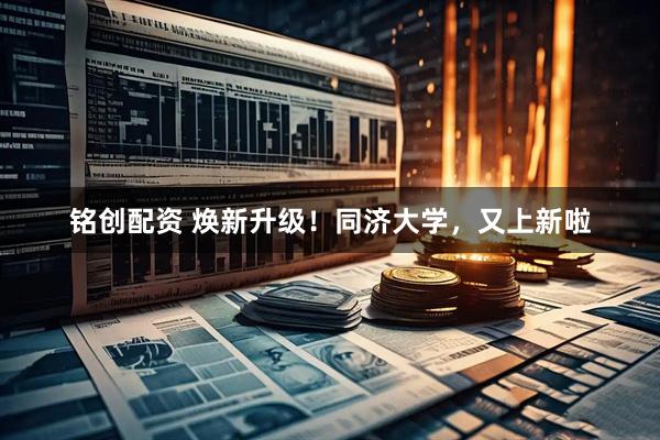 铭创配资 焕新升级！同济大学，又上新啦
