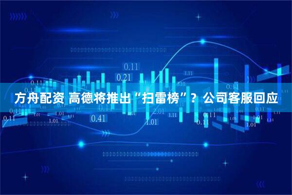 方舟配资 高德将推出“扫雷榜”？公司客服回应