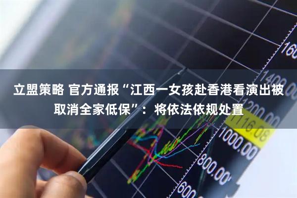立盟策略 官方通报“江西一女孩赴香港看演出被取消全家低保”：将依法依规处置