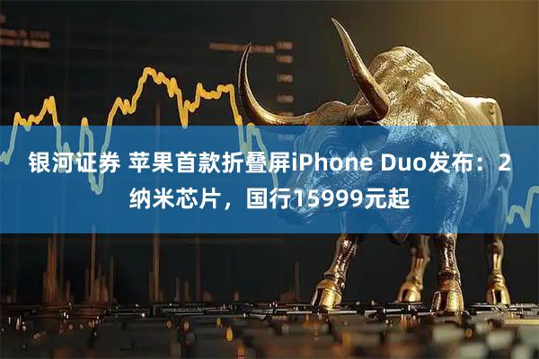 银河证券 苹果首款折叠屏iPhone Duo发布：2纳米芯片，国行15999元起