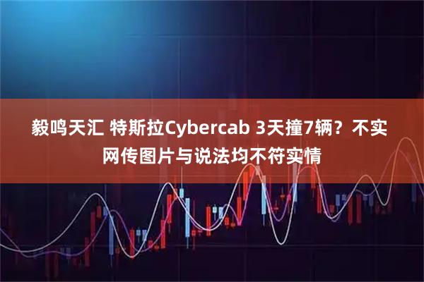 毅鸣天汇 特斯拉Cybercab 3天撞7辆？不实 网传图片与说法均不符实情