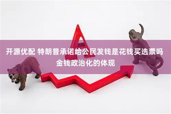 开源优配 特朗普承诺给公民发钱是花钱买选票吗 金钱政治化的体现