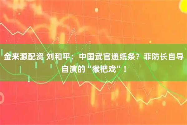 金来源配资 刘和平:中国武官递纸条?菲防长自导自演的“猴把戏”!