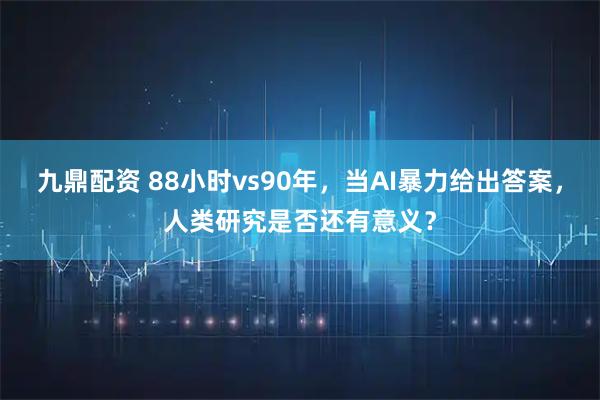 九鼎配资 88小时vs90年，当AI暴力给出答案，人类研究是否还有意义？