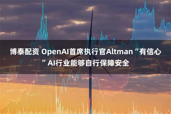 博泰配资 OpenAI首席执行官Altman“有信心”AI行业能够自行保障安全