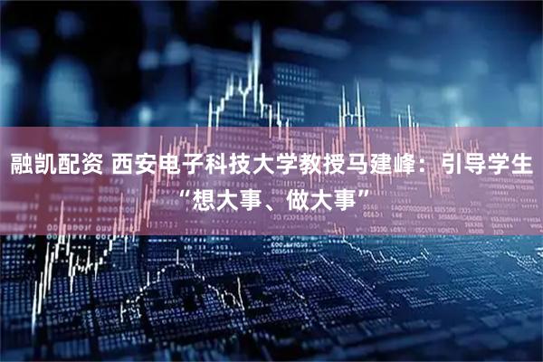 融凯配资 西安电子科技大学教授马建峰：引导学生“想大事、做大事”